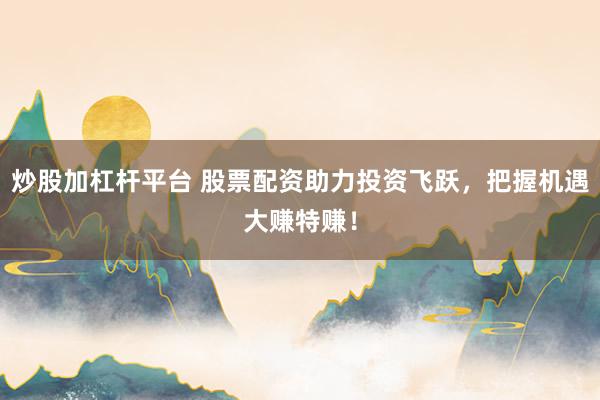 炒股加杠杆平台 股票配资助力投资飞跃，把握机遇大赚特赚！