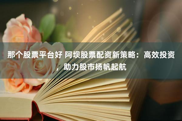 那个股票平台好 阿坝股票配资新策略：高效投资，助力股市扬帆起航