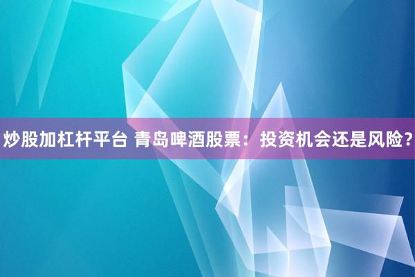 炒股加杠杆平台 青岛啤酒股票：投资机会还是风险？