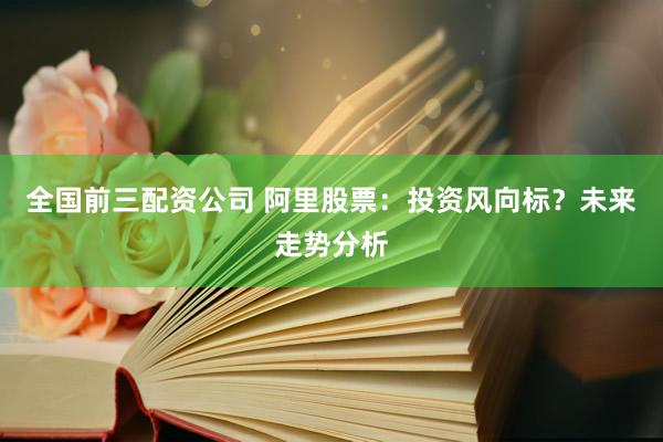 全国前三配资公司 阿里股票：投资风向标？未来走势分析