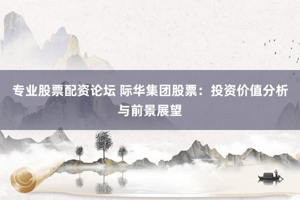 专业股票配资论坛 际华集团股票：投资价值分析与前景展望