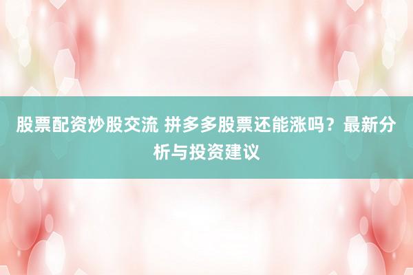 股票配资炒股交流 拼多多股票还能涨吗？最新分析与投资建议