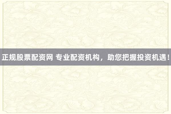 正规股票配资网 专业配资机构，助您把握投资机遇！