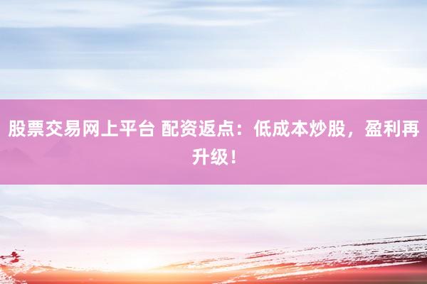 股票交易网上平台 配资返点：低成本炒股，盈利再升级！
