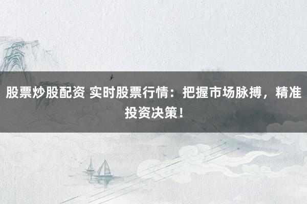 股票炒股配资 实时股票行情：把握市场脉搏，精准投资决策！