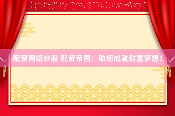 配资网络炒股 配资帝国：助您成就财富梦想！