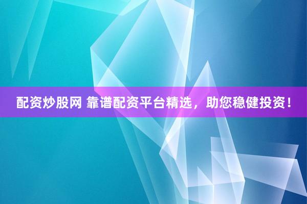 配资炒股网 靠谱配资平台精选，助您稳健投资！