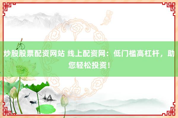 炒股股票配资网站 线上配资网：低门槛高杠杆，助您轻松投资！