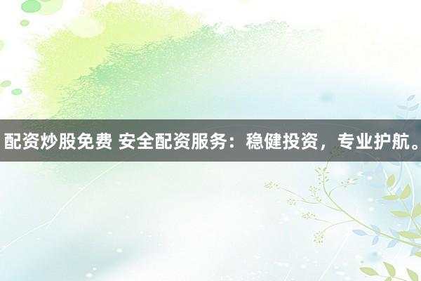 配资炒股免费 安全配资服务：稳健投资，专业护航。