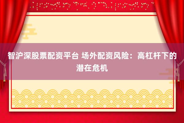 智沪深股票配资平台 场外配资风险：高杠杆下的潜在危机