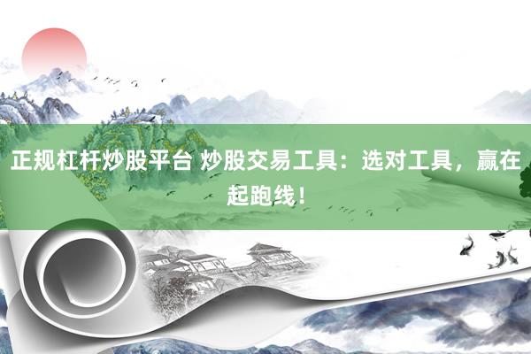 正规杠杆炒股平台 炒股交易工具：选对工具，赢在起跑线！