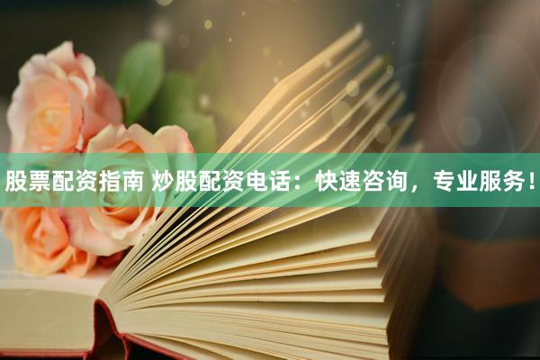 股票配资指南 炒股配资电话：快速咨询，专业服务！