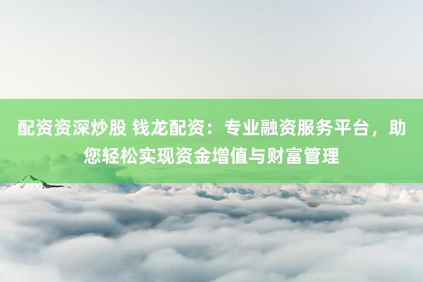 配资资深炒股 钱龙配资：专业融资服务平台，助您轻松实现资金增值与财富管理