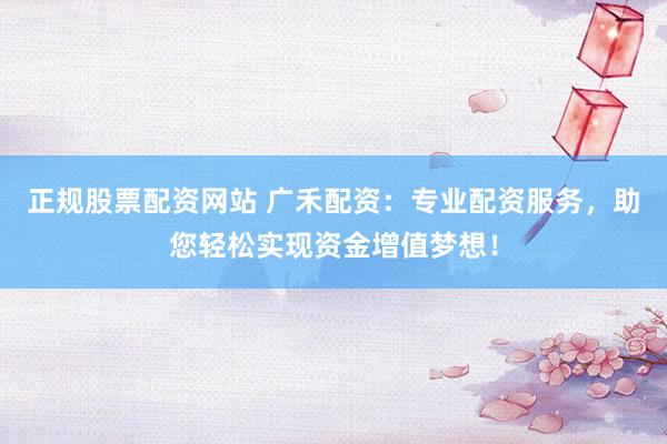 正规股票配资网站 广禾配资：专业配资服务，助您轻松实现资金增值梦想！