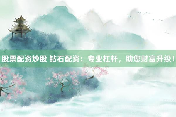 股票配资炒股 钻石配资：专业杠杆，助您财富升级！