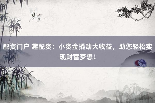 配资门户 趣配资：小资金撬动大收益，助您轻松实现财富梦想！