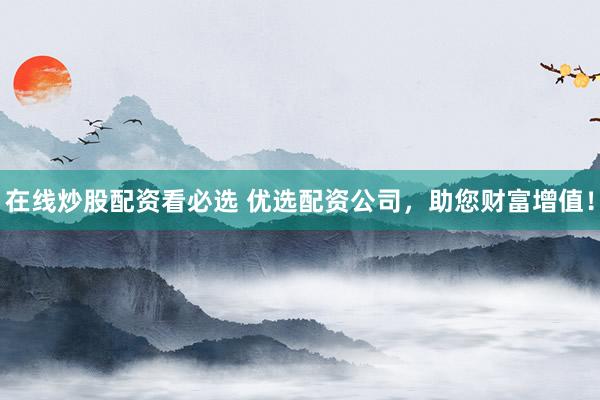 在线炒股配资看必选 优选配资公司，助您财富增值！