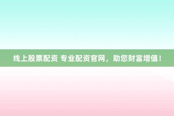 线上股票配资 专业配资官网，助您财富增值！