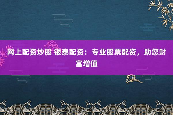 网上配资炒股 银泰配资：专业股票配资，助您财富增值