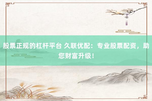 股票正规的杠杆平台 久联优配：专业股票配资，助您财富升级！
