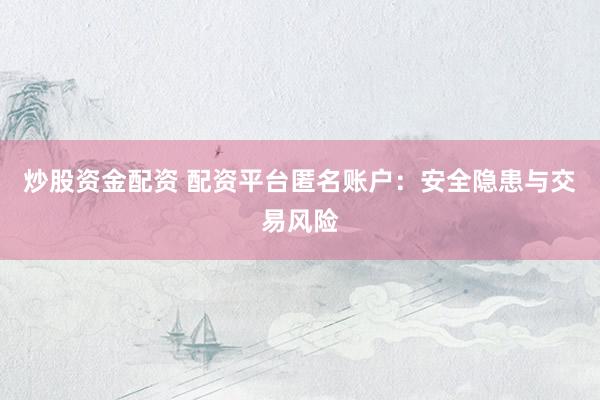 炒股资金配资 配资平台匿名账户：安全隐患与交易风险