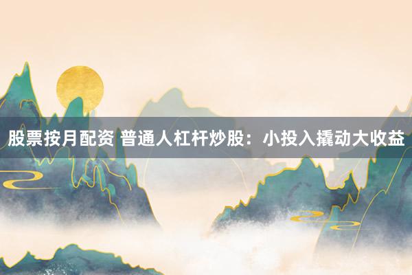 股票按月配资 普通人杠杆炒股:小投入撬动大收益