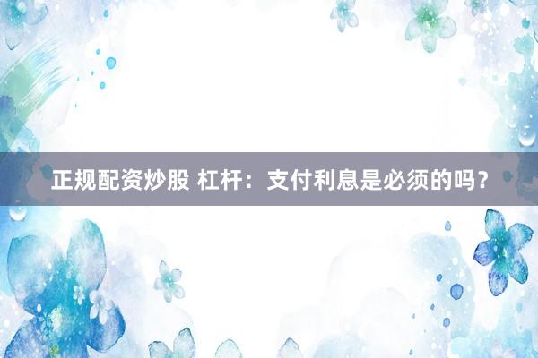正规配资炒股 杠杆:支付利息是必须的吗?