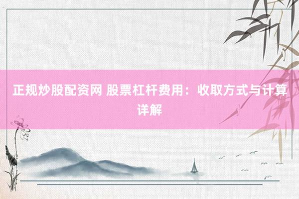 正规炒股配资网 股票杠杆费用:收取方式与计算详解