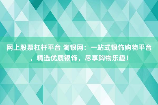 网上股票杠杆平台 淘银网:一站式银饰购物平台,精选优质银饰,尽享购物乐趣!