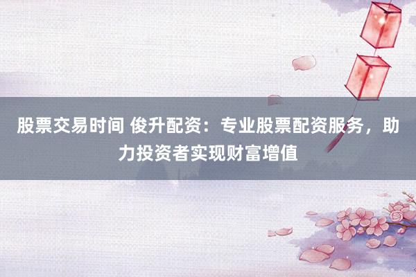 股票交易时间 俊升配资:专业股票配资服务,助力投资者实现财富增值