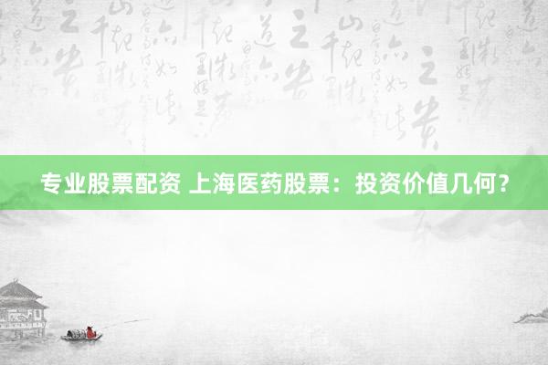 专业股票配资 上海医药股票:投资价值几何?