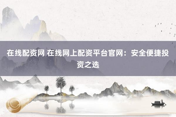 在线配资网 在线网上配资平台官网:安全便捷投资之选