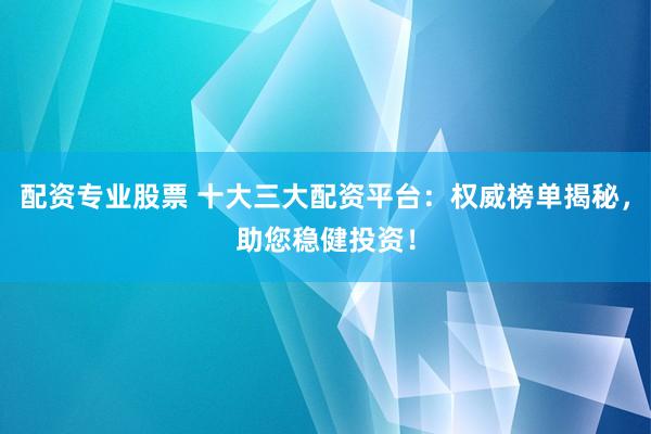 配资专业股票 十大三大配资平台:权威榜单揭秘,助您稳健投资!