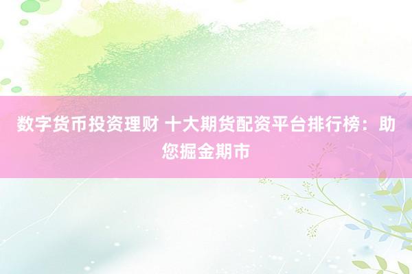 数字货币投资理财 十大期货配资平台排行榜:助您掘金期市