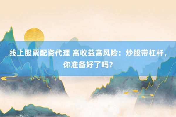 线上股票配资代理 高收益高风险:炒股带杠杆,你准备好了吗?