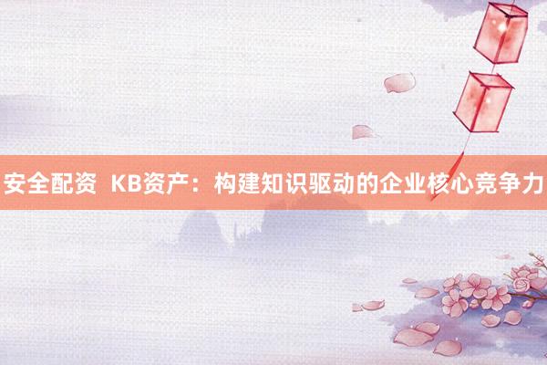安全配资 KB资产:构建知识驱动的企业核心竞争力