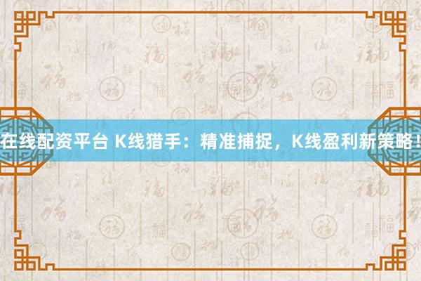 在线配资平台 K线猎手:精准捕捉,K线盈利新策略!