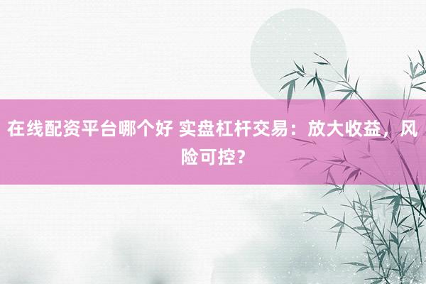 在线配资平台哪个好 实盘杠杆交易:放大收益,风险可控?
