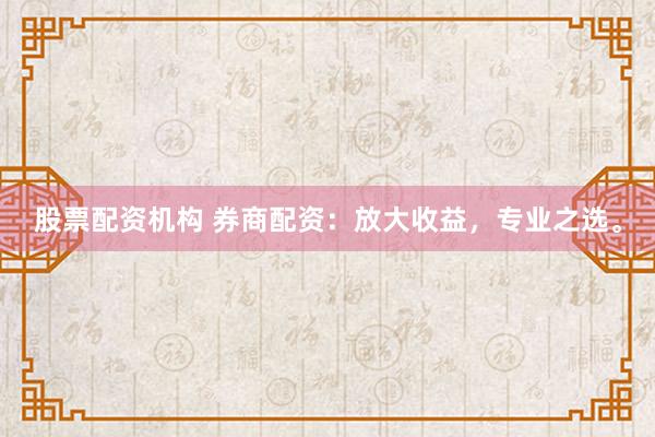 股票配资机构 券商配资:放大收益,专业之选。
