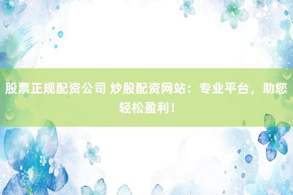 股票正规配资公司 炒股配资网站:专业平台,助您轻松盈利!
