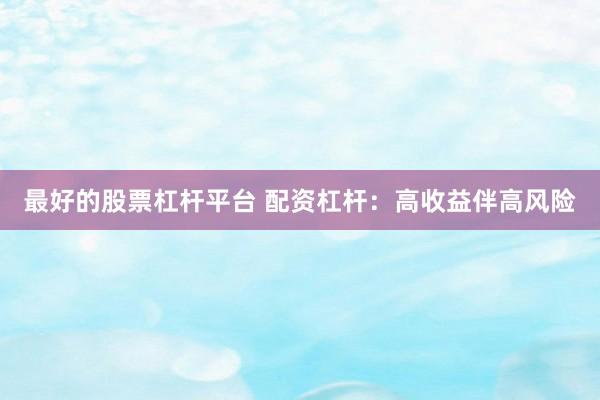 最好的股票杠杆平台 配资杠杆:高收益伴高风险