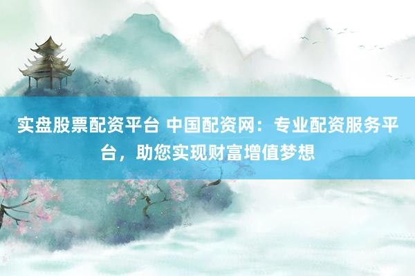 实盘股票配资平台 中国配资网:专业配资服务平台,助您实现财富增值梦想