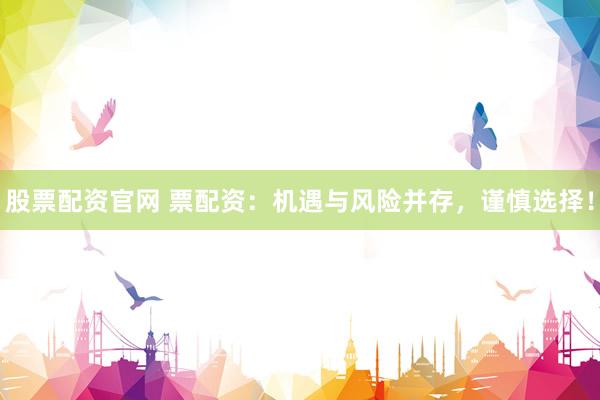 股票配资官网 票配资:机遇与风险并存,谨慎选择!