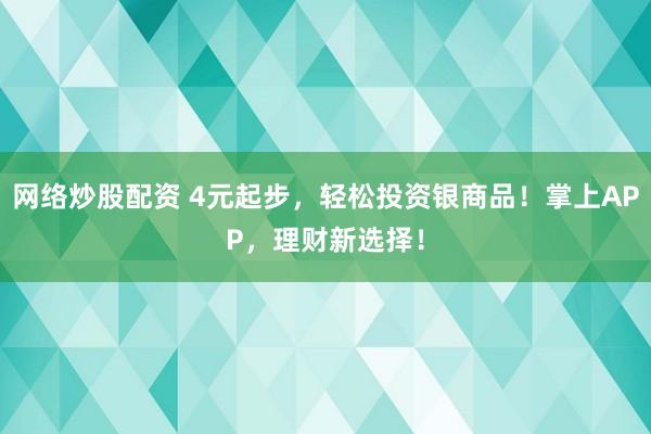 网络炒股配资 4元起步,轻松投资银商品!掌上APP,理财新选择!
