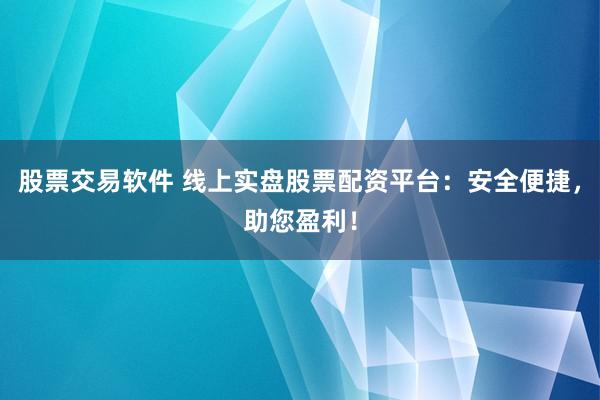 股票交易软件 线上实盘股票配资平台:安全便捷,助您盈利!