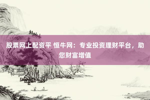 股票网上配资平 恒牛网:专业投资理财平台,助您财富增值