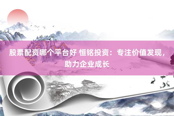 股票配资哪个平台好 恒铭投资:专注价值发现,助力企业成长