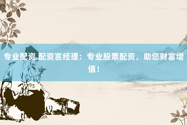 专业配资 配资言经理:专业股票配资,助您财富增值!