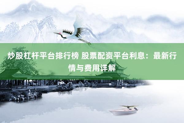 炒股杠杆平台排行榜 股票配资平台利息:最新行情与费用详解