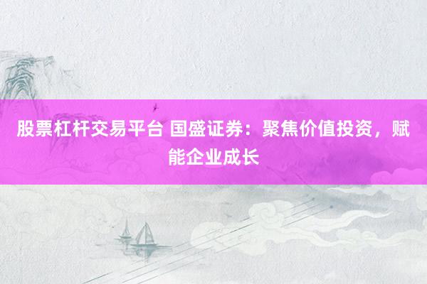 股票杠杆交易平台 国盛证券:聚焦价值投资,赋能企业成长